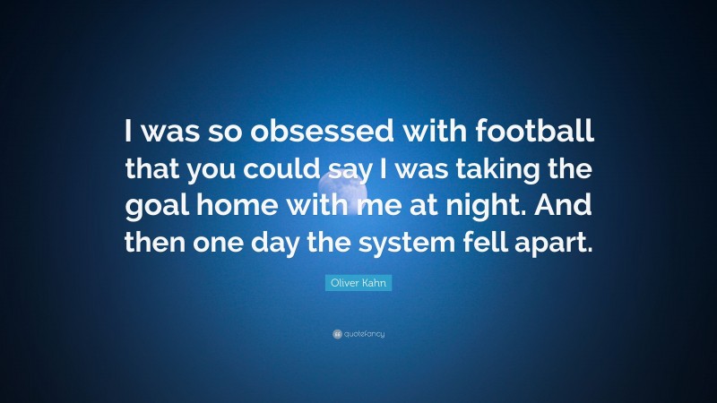 Oliver Kahn Quote: “I was so obsessed with football that you could say I was taking the goal home with me at night. And then one day the system fell apart.”
