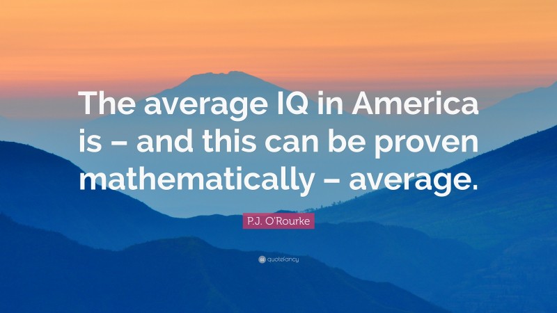 P.J. O'Rourke Quote: “The average IQ in America is – and this can be proven mathematically – average.”