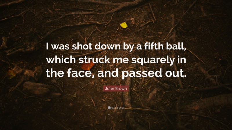 John Brown Quote: “I was shot down by a fifth ball, which struck me squarely in the face, and passed out.”