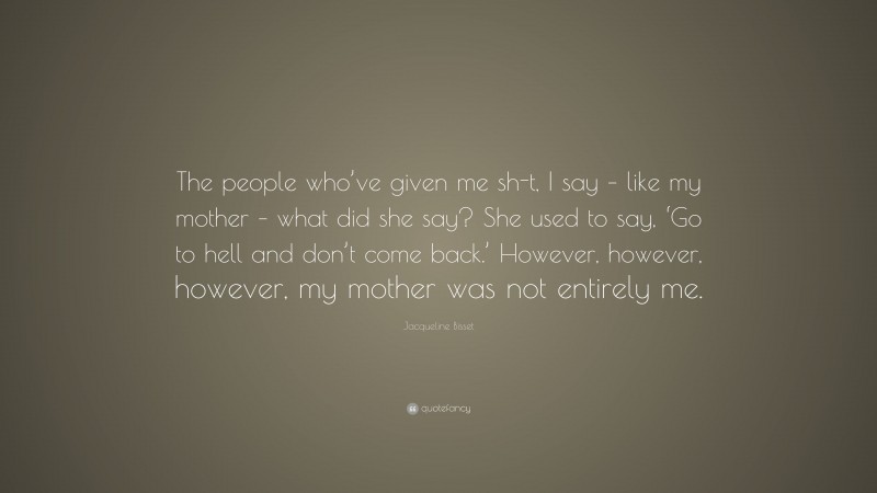 Jacqueline Bisset Quote: “The people who’ve given me sh-t, I say – like my mother – what did she say? She used to say, ‘Go to hell and don’t come back.’ However, however, however, my mother was not entirely me.”