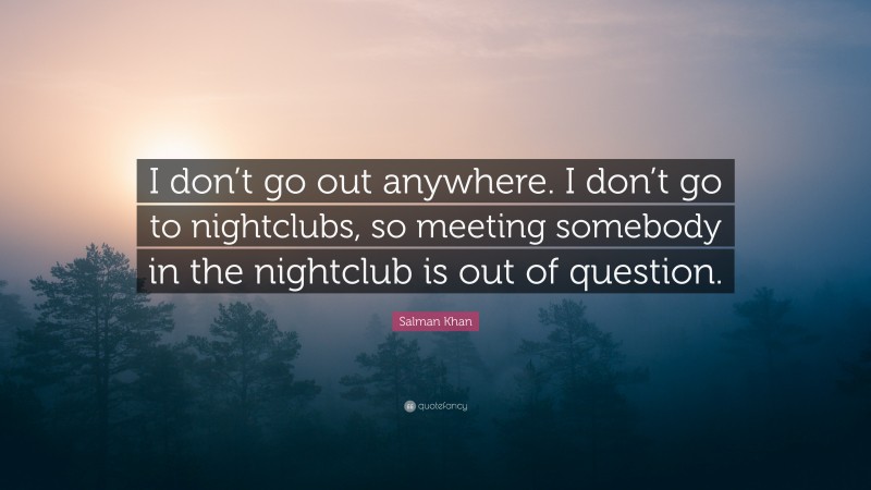 Salman Khan Quote: “I don’t go out anywhere. I don’t go to nightclubs, so meeting somebody in the nightclub is out of question.”