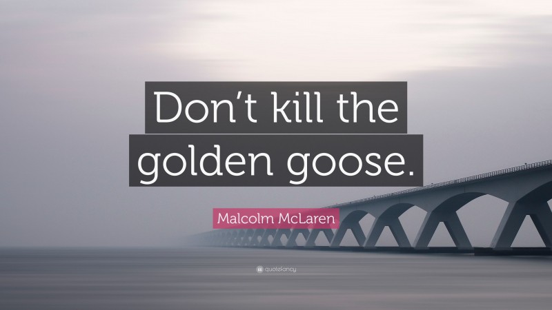 Malcolm McLaren Quote: “Don’t kill the golden goose.”