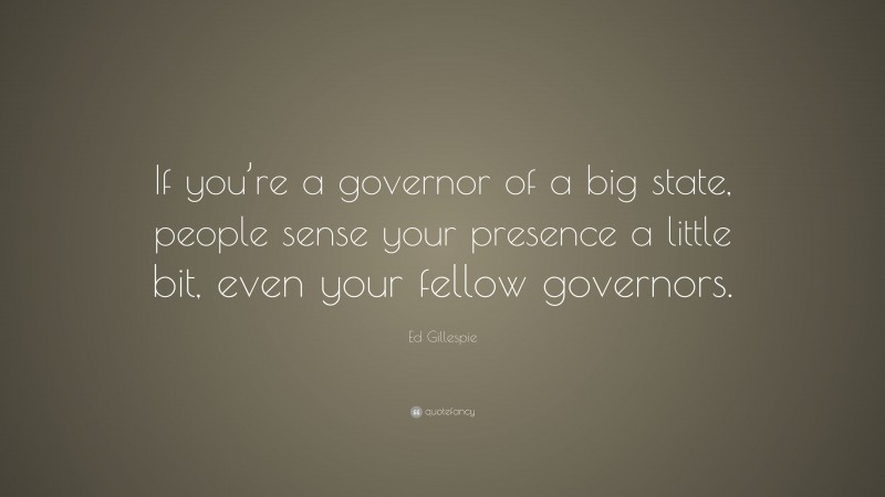 Ed Gillespie Quote: “If you’re a governor of a big state, people sense your presence a little bit, even your fellow governors.”
