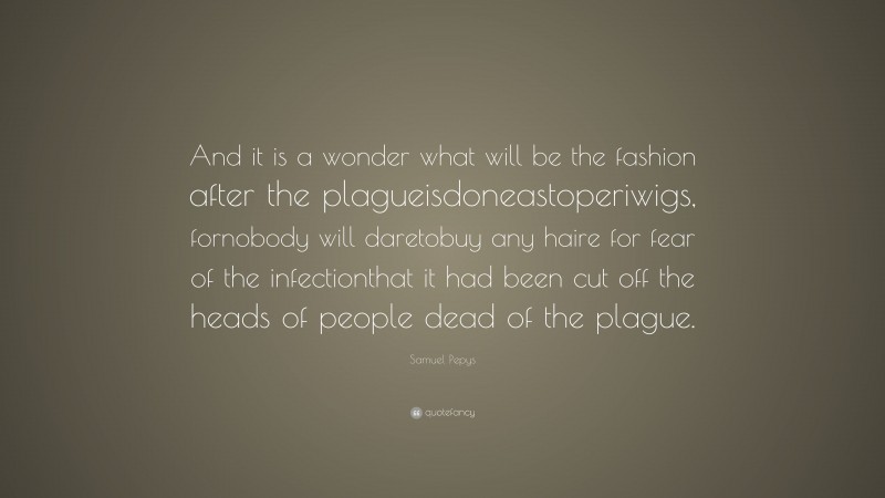 Samuel Pepys Quote: “And it is a wonder what will be the fashion after the plagueisdoneastoperiwigs, fornobody will daretobuy any haire for fear of the infectionthat it had been cut off the heads of people dead of the plague.”