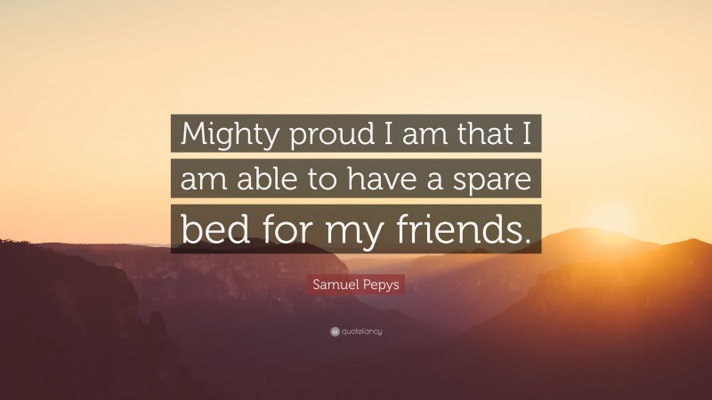 Samuel Pepys Quote: “Mighty proud I am that I am able to have a spare bed for my friends.”