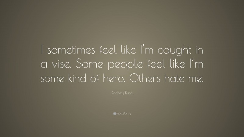 Rodney King Quote: “I sometimes feel like I’m caught in a vise. Some people feel like I’m some kind of hero. Others hate me.”