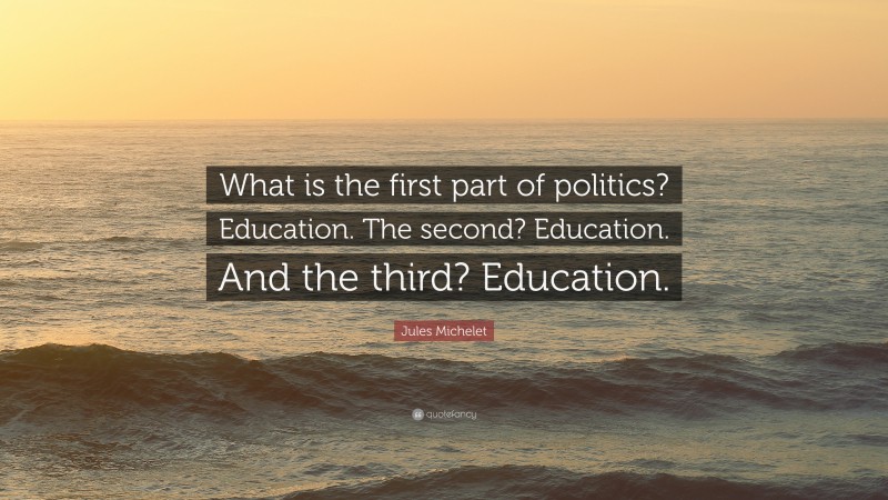 Jules Michelet Quote: “What is the first part of politics? Education. The second? Education. And the third? Education.”