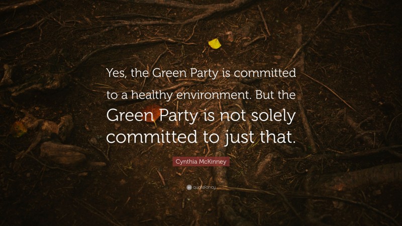 Cynthia McKinney Quote: “Yes, the Green Party is committed to a healthy environment. But the Green Party is not solely committed to just that.”