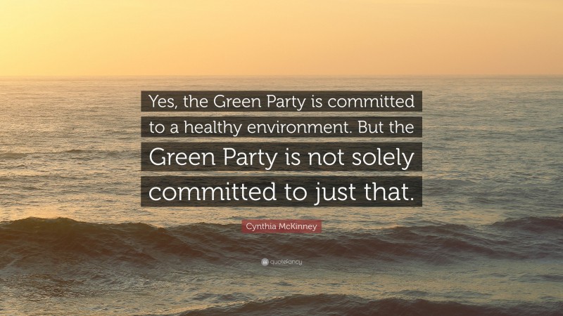 Cynthia McKinney Quote: “Yes, the Green Party is committed to a healthy environment. But the Green Party is not solely committed to just that.”