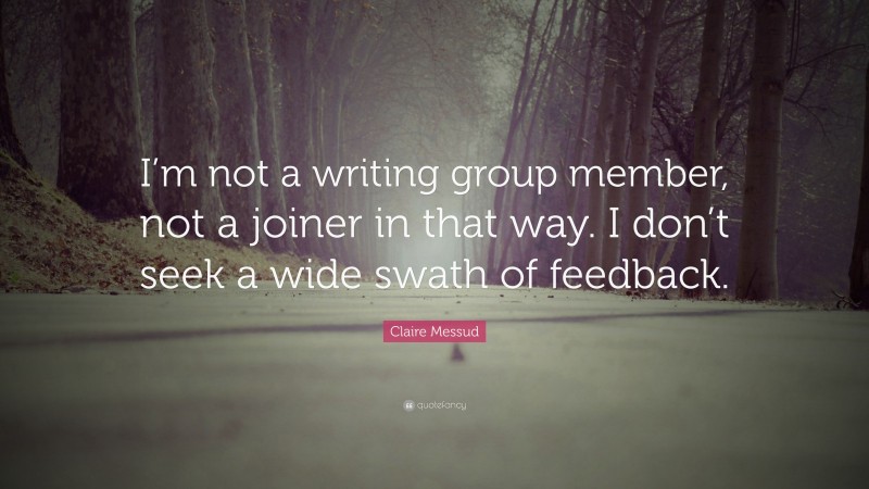 Claire Messud Quote: “I’m not a writing group member, not a joiner in that way. I don’t seek a wide swath of feedback.”