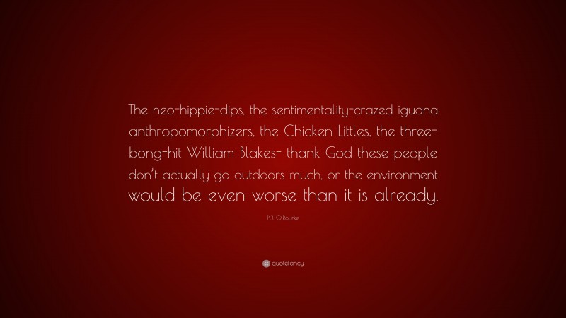 P.J. O'Rourke Quote: “The neo-hippie-dips, the sentimentality-crazed iguana anthropomorphizers, the Chicken Littles, the three-bong-hit William Blakes- thank God these people don’t actually go outdoors much, or the environment would be even worse than it is already.”