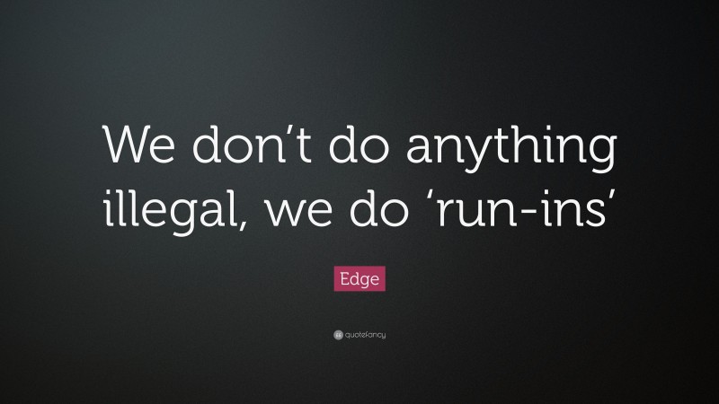 Edge Quote: “We don’t do anything illegal, we do ‘run-ins’”