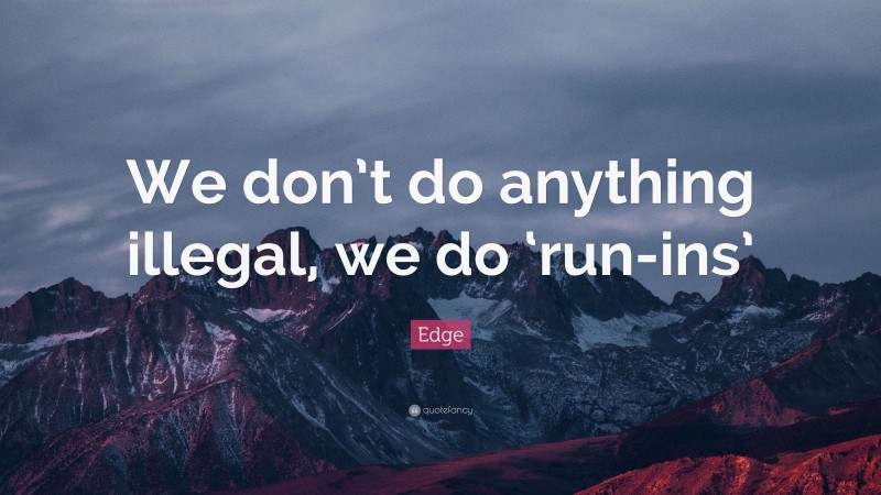 Edge Quote: “We don’t do anything illegal, we do ‘run-ins’”