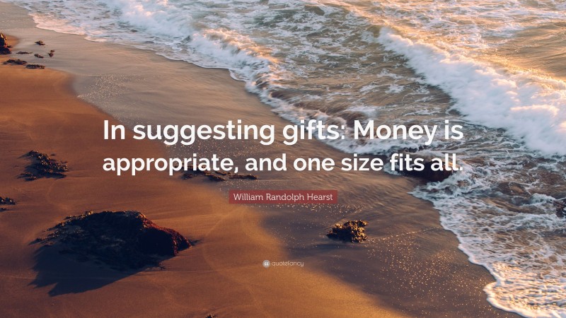 William Randolph Hearst Quote: “In suggesting gifts: Money is appropriate, and one size fits all.”