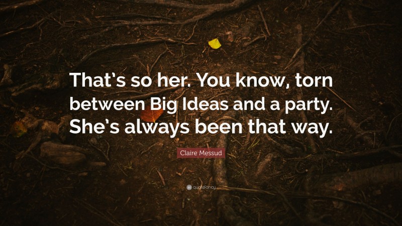 Claire Messud Quote: “That’s so her. You know, torn between Big Ideas and a party. She’s always been that way.”