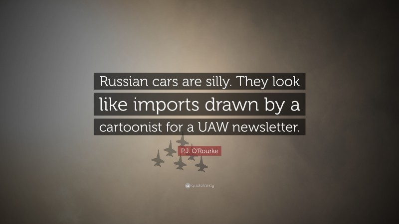P.J. O'Rourke Quote: “Russian cars are silly. They look like imports drawn by a cartoonist for a UAW newsletter.”