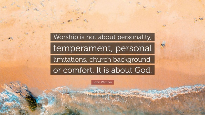 John Wimber Quote: “Worship is not about personality, temperament, personal limitations, church background, or comfort. It is about God.”