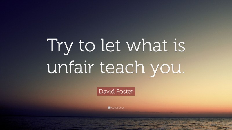 David Foster Quote: “Try to let what is unfair teach you.”