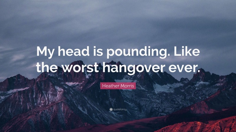 Heather Morris Quote: “My head is pounding. Like the worst hangover ever.”