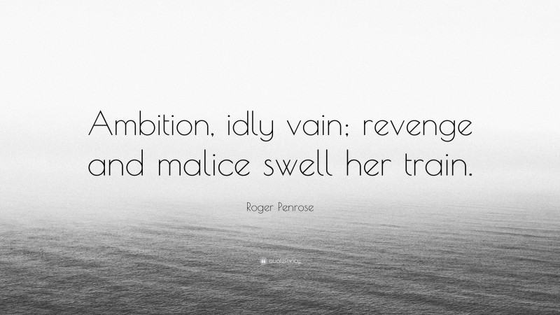 Roger Penrose Quote: “Ambition, idly vain; revenge and malice swell her train.”