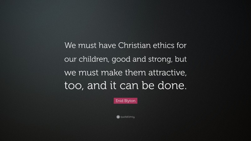 Enid Blyton Quote: “We must have Christian ethics for our children, good and strong, but we must make them attractive, too, and it can be done.”