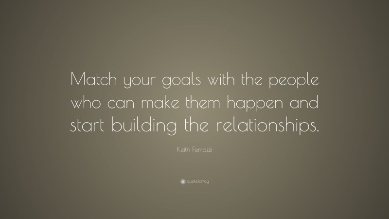 Keith Ferrazzi Quote: “Match your goals with the people who can make them happen and start building the relationships.”