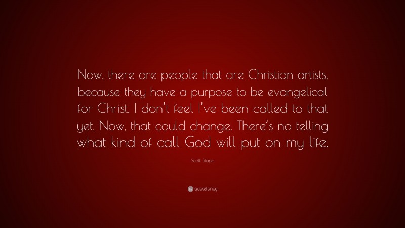 Scott Stapp Quote: “Now, there are people that are Christian artists, because they have a purpose to be evangelical for Christ. I don’t feel I’ve been called to that yet. Now, that could change. There’s no telling what kind of call God will put on my life.”