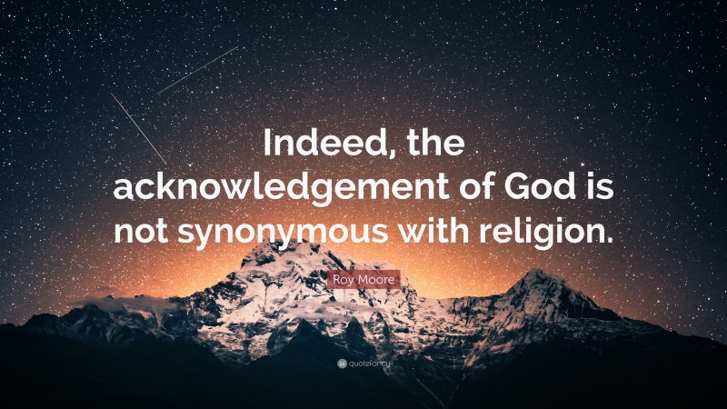 Roy Moore Quote: “Indeed, the acknowledgement of God is not synonymous with religion.”