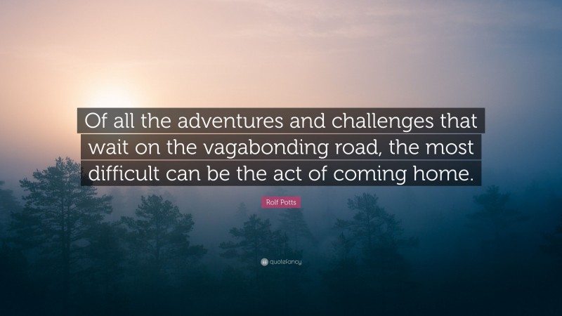 Rolf Potts Quote: “Of all the adventures and challenges that wait on the vagabonding road, the most difficult can be the act of coming home.”