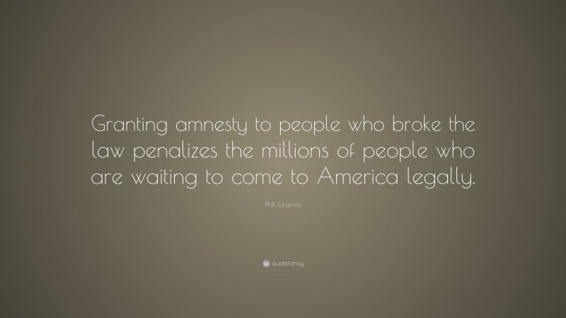 Phil Gramm Quote: “Granting amnesty to people who broke the law penalizes the millions of people who are waiting to come to America legally.”