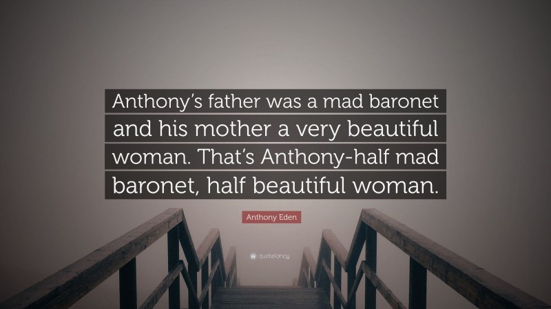 Anthony Eden Quote: “Anthony’s father was a mad baronet and his mother a very beautiful woman. That’s Anthony-half mad baronet, half beautiful woman.”