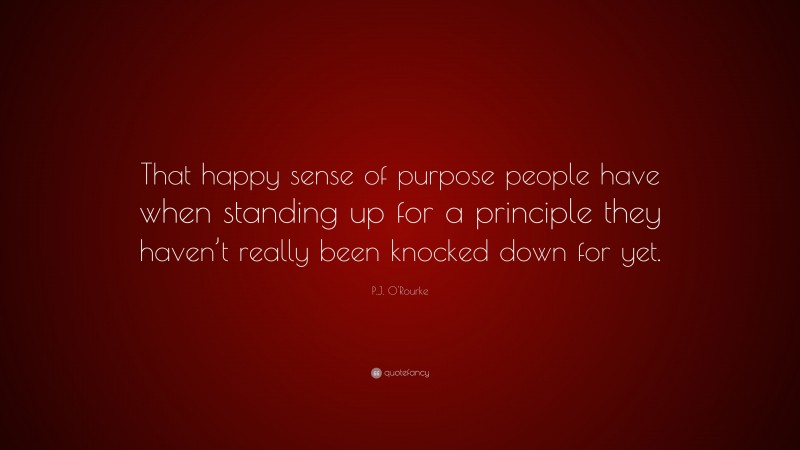P.J. O'Rourke Quote: “That happy sense of purpose people have when standing up for a principle they haven’t really been knocked down for yet.”