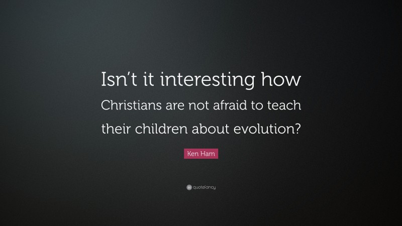 Ken Ham Quote: “Isn’t it interesting how Christians are not afraid to teach their children about evolution?”