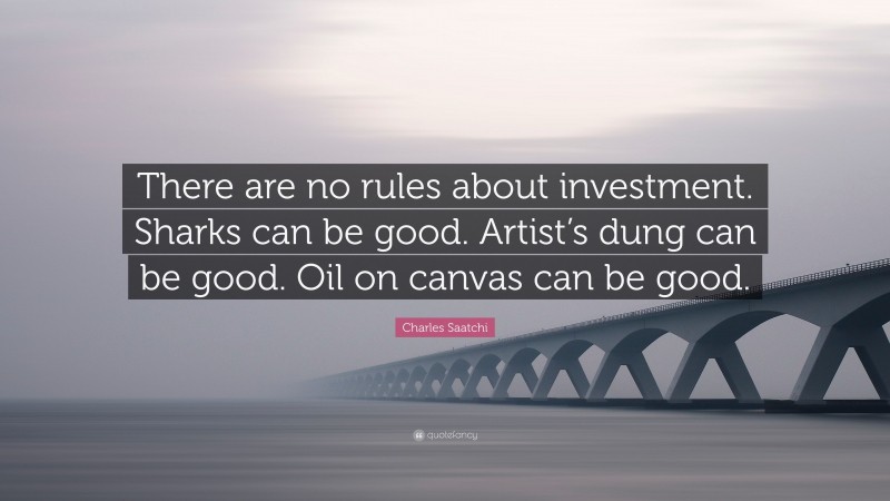 Charles Saatchi Quote: “There are no rules about investment. Sharks can be good. Artist’s dung can be good. Oil on canvas can be good.”