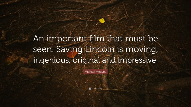 Michael Medved Quote: “An important film that must be seen. Saving Lincoln is moving, ingenious, original and impressive.”