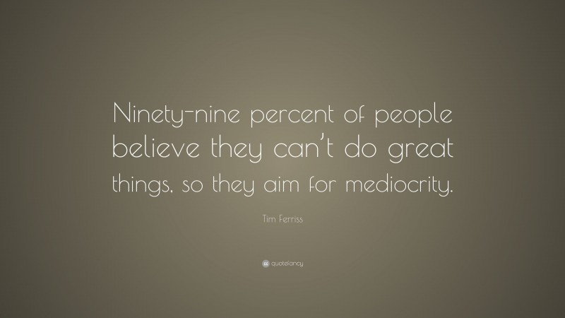 Tim Ferriss Quote: “Ninety-nine percent of people believe they can’t do great things, so they aim for mediocrity.”