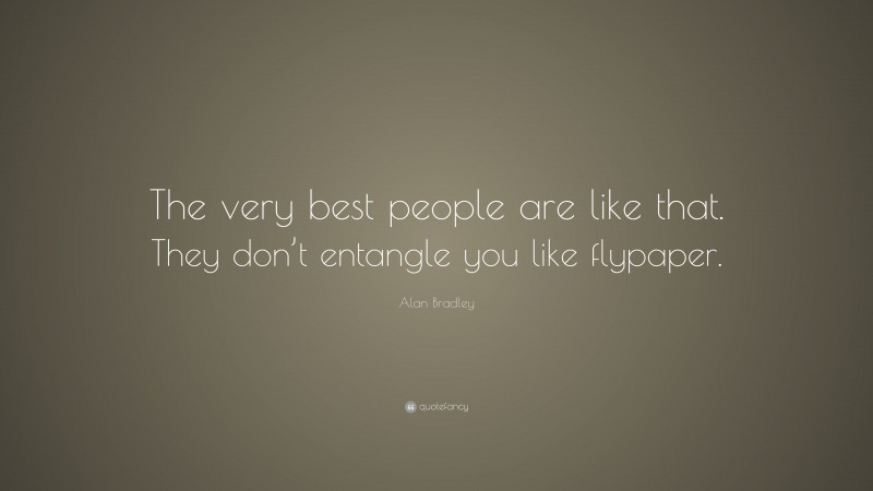 Alan Bradley Quote: “The very best people are like that. They don’t entangle you like flypaper.”