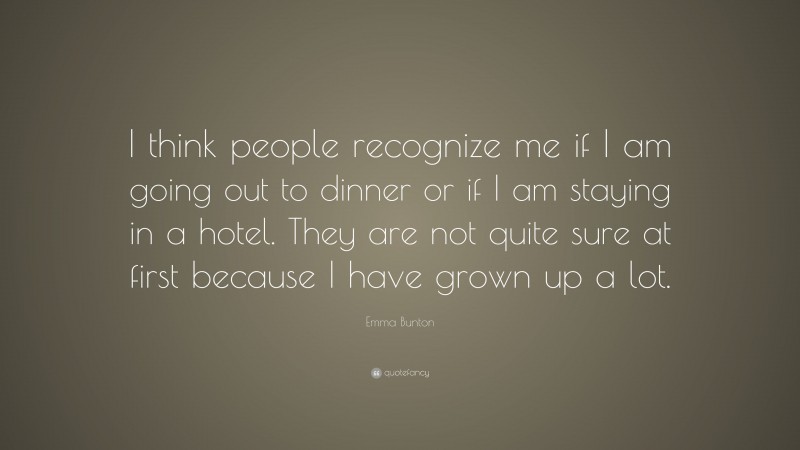 Emma Bunton Quote: “I think people recognize me if I am going out to dinner or if I am staying in a hotel. They are not quite sure at first because I have grown up a lot.”