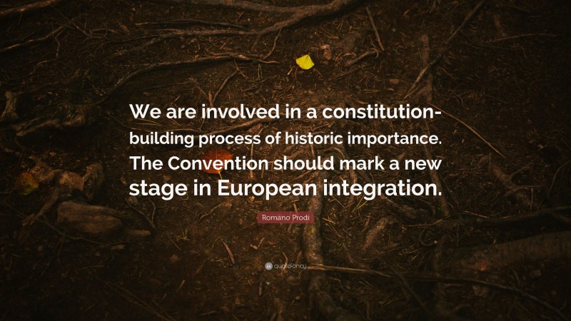 Romano Prodi Quote: “We are involved in a constitution-building process of historic importance. The Convention should mark a new stage in European integration.”