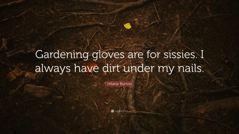 Hilarie Burton Quote: “Gardening gloves are for sissies. I always have dirt under my nails.”