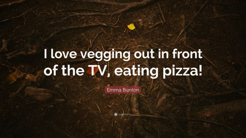 Emma Bunton Quote: “I love vegging out in front of the TV, eating pizza!”