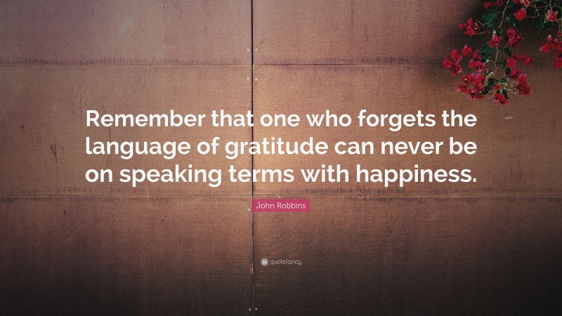 John Robbins Quote: “Remember that one who forgets the language of gratitude can never be on speaking terms with happiness.”