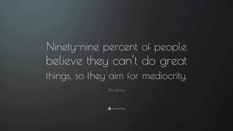 Tim Ferriss Quote: “Ninety-nine percent of people believe they can’t do great things, so they aim for mediocrity.”