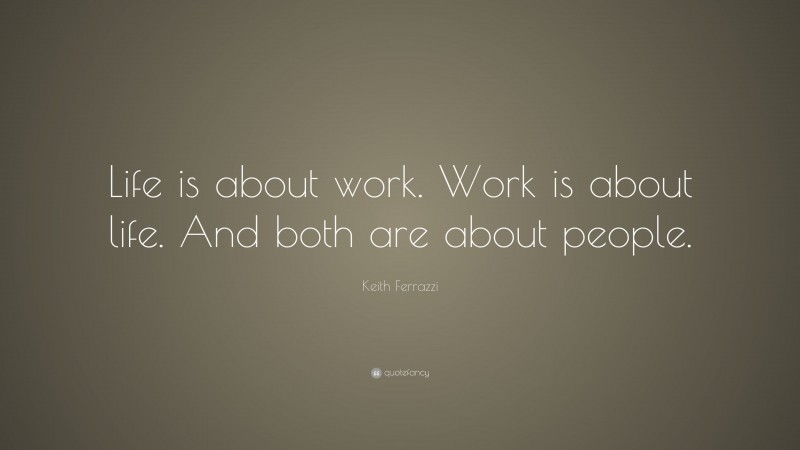Keith Ferrazzi Quote: “Life is about work. Work is about life. And both are about people.”
