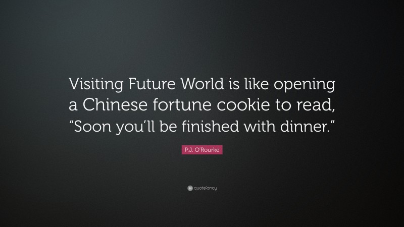 P.J. O'Rourke Quote: “Visiting Future World is like opening a Chinese fortune cookie to read, “Soon you’ll be finished with dinner.””