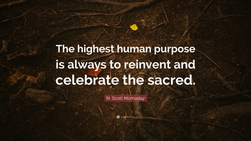 N. Scott Momaday Quote: “The highest human purpose is always to reinvent and celebrate the sacred.”