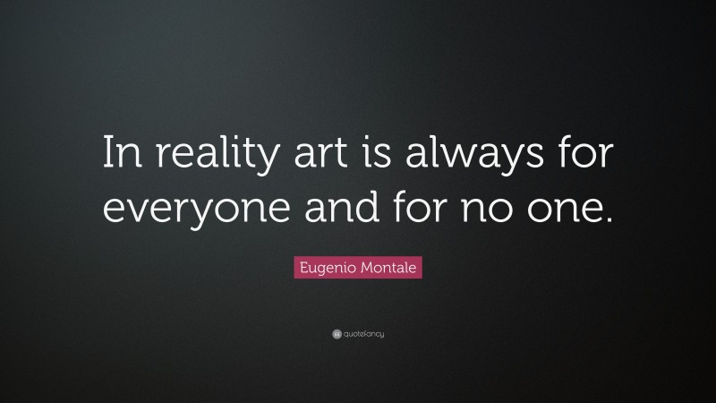 Eugenio Montale Quote: “In reality art is always for everyone and for no one.”