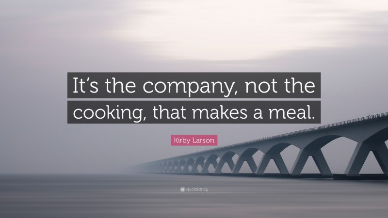 Kirby Larson Quote: “It’s the company, not the cooking, that makes a meal.”