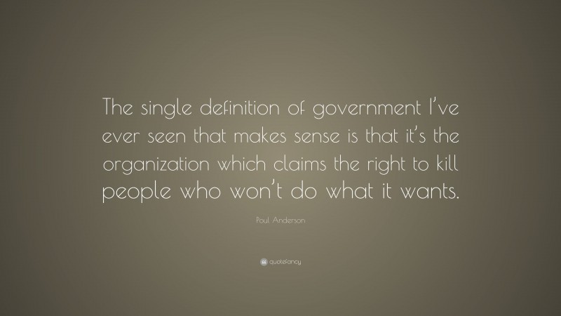 Poul Anderson Quote: “The single definition of government I’ve ever seen that makes sense is that it’s the organization which claims the right to kill people who won’t do what it wants.”