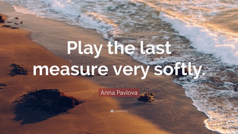 Anna Pavlova Quote: “Play the last measure very softly.”